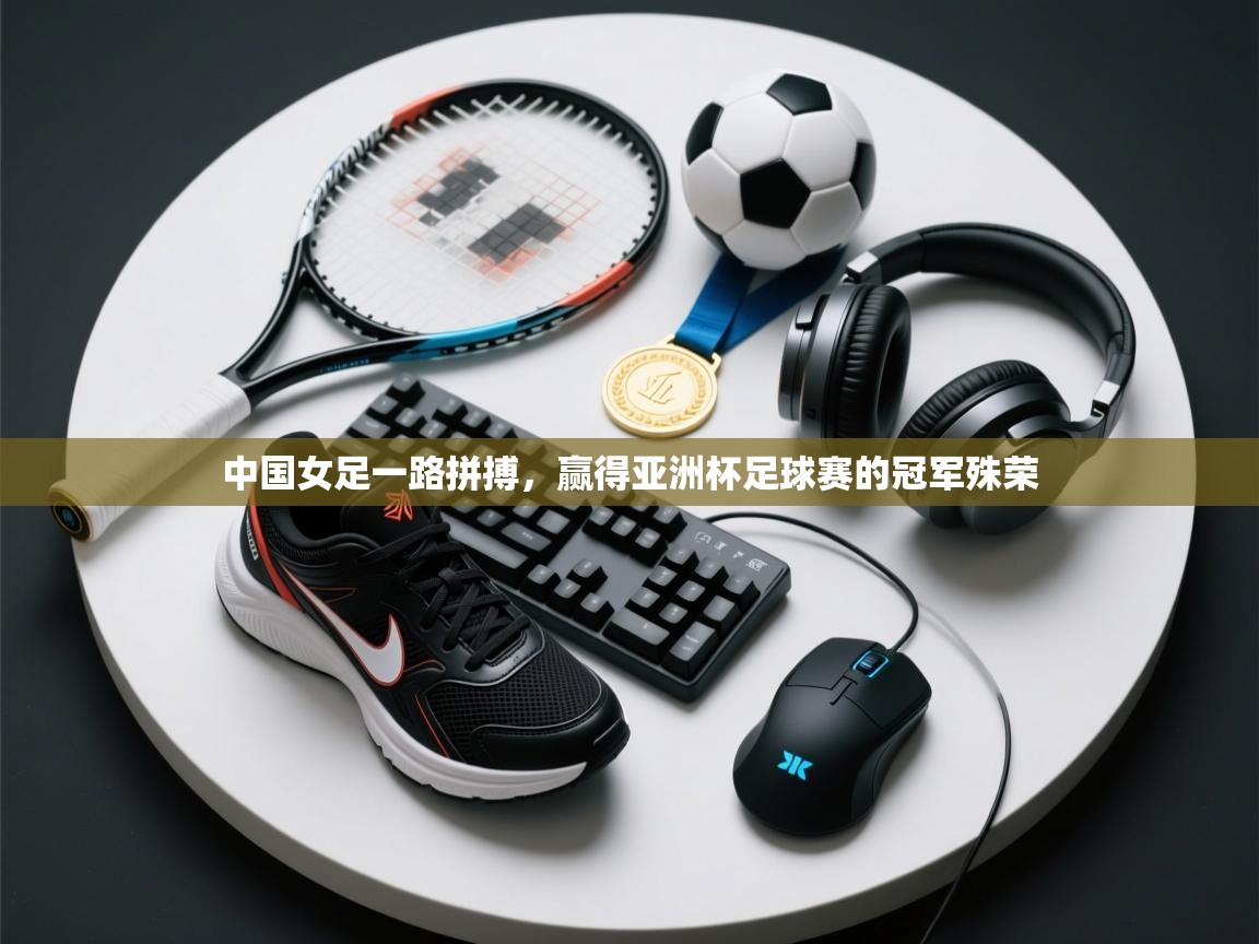 中国女足一路拼搏,赢得亚洲杯足球赛的冠军殊荣 第2张