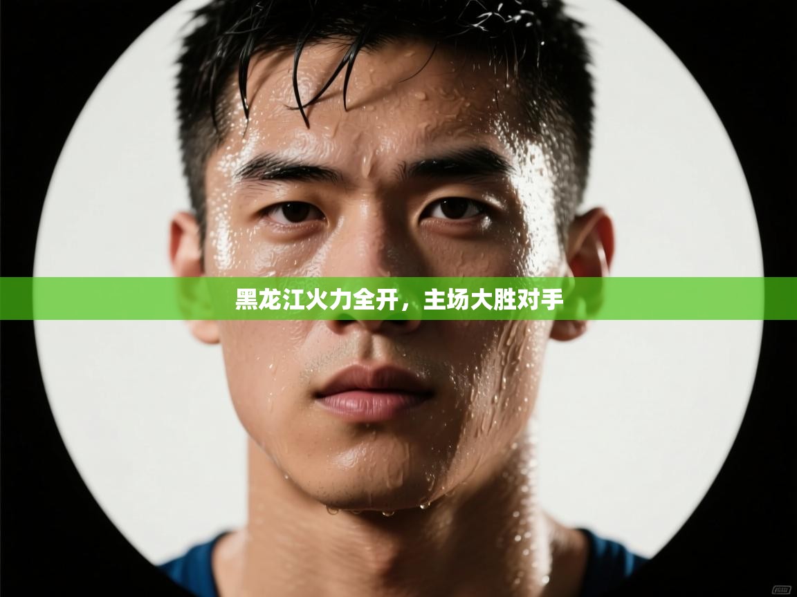 黑龙江火力全开，主场大胜对手