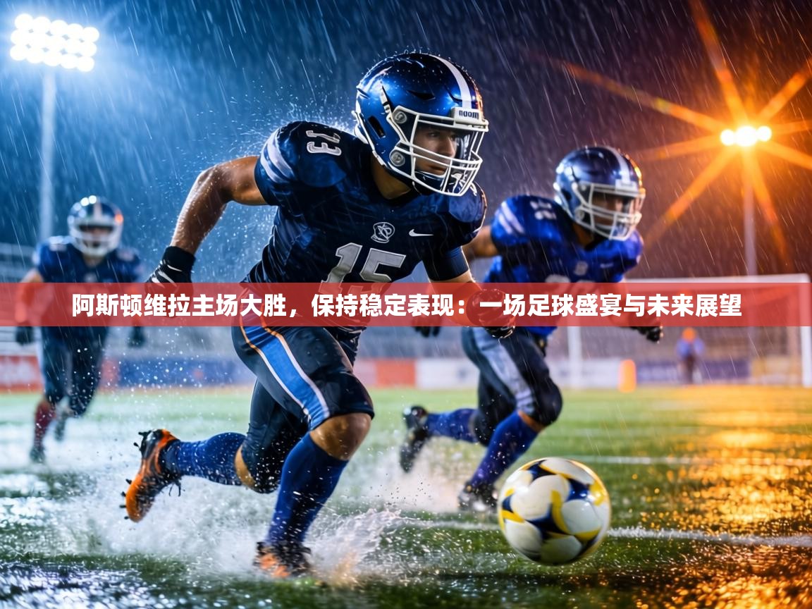 阿斯顿维拉主场大胜，保持稳定表现：一场足球盛宴与未来展望