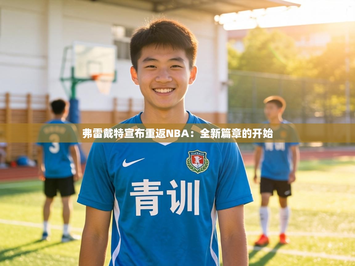 弗雷戴特宣布重返NBA：全新篇章的开始  第1张