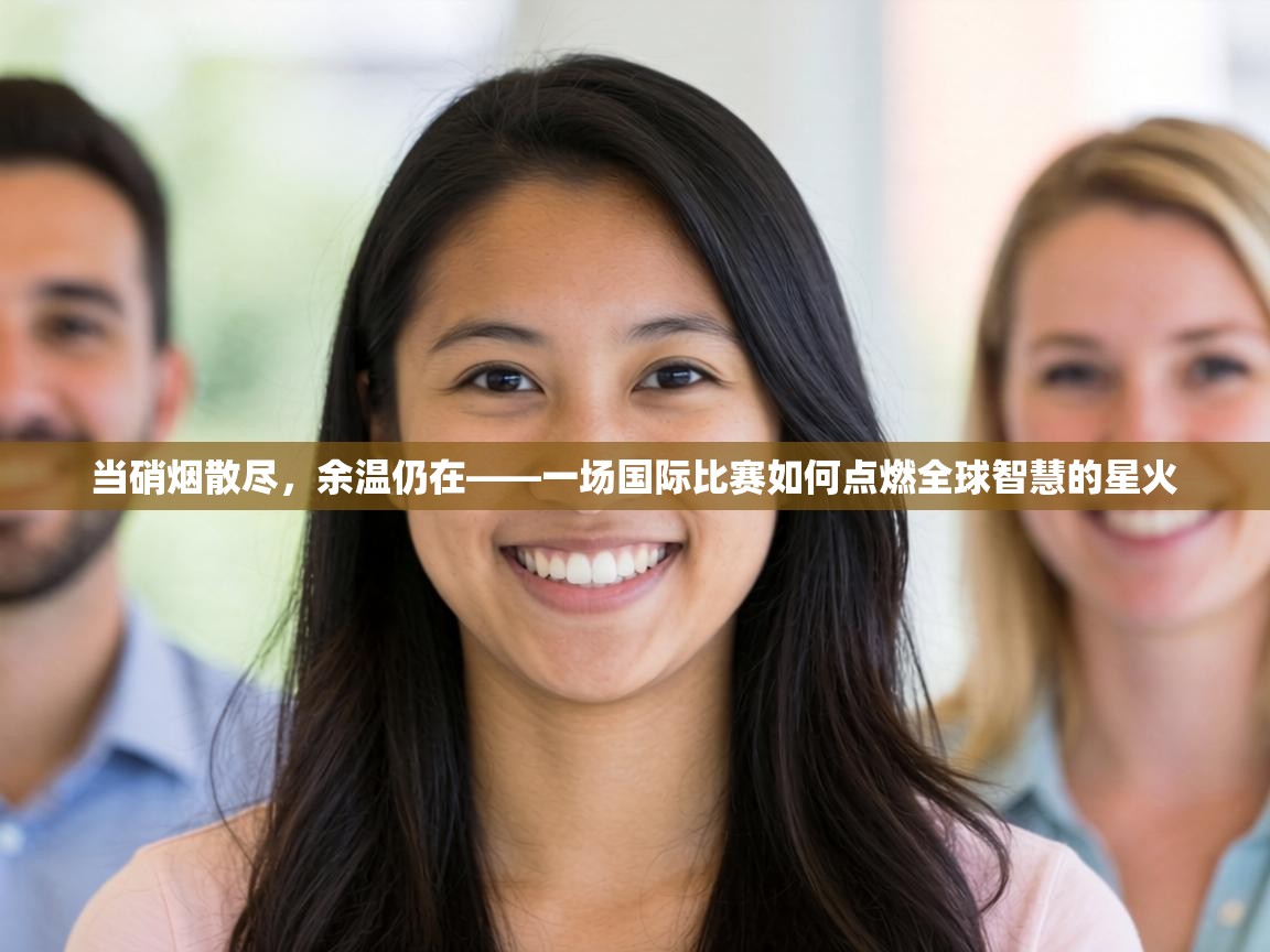 当硝烟散尽，余温仍在——一场国际比赛如何点燃全球智慧的星火